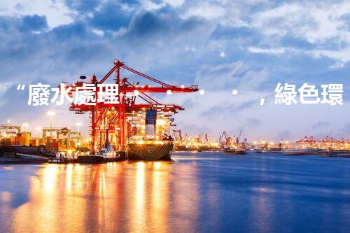 “廢水處理，綠色環(huán)保新篇章”